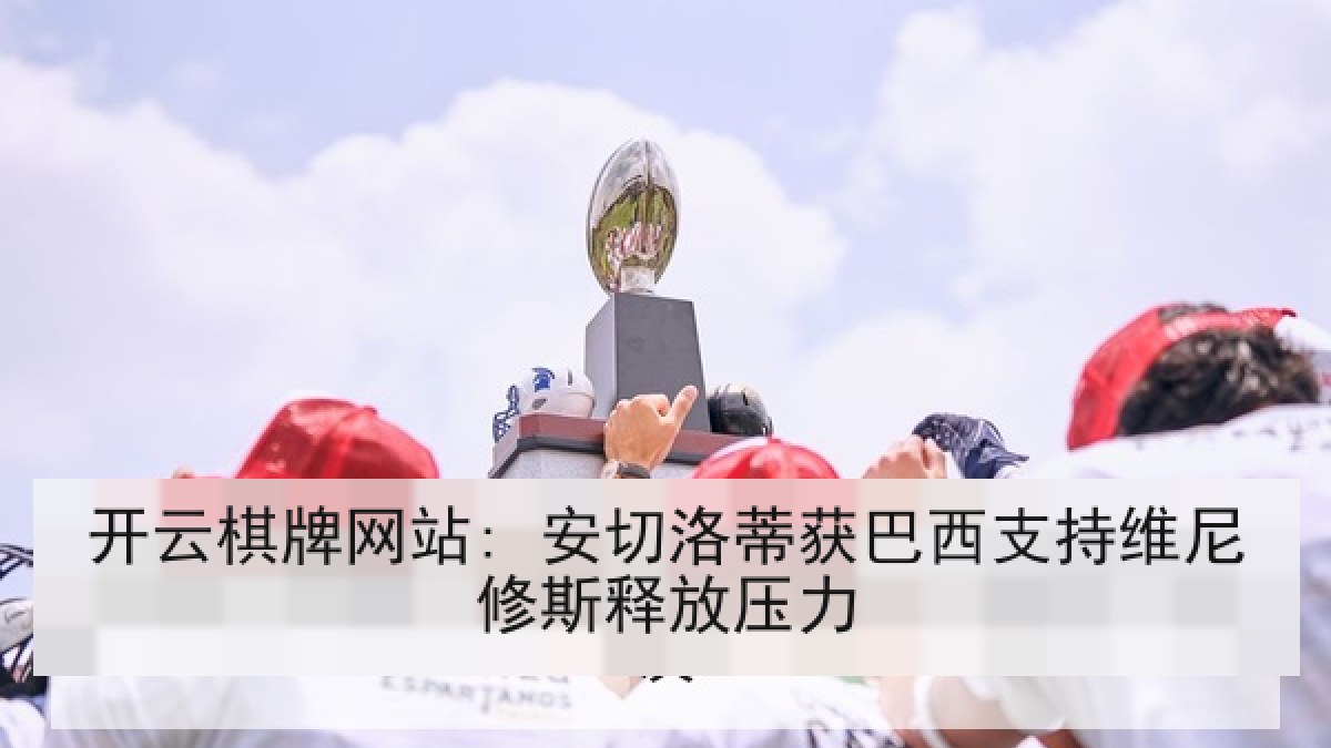 开云棋牌网站: 安切洛蒂获巴西支持维尼修斯释放压力 开云棋牌网站: 安切洛蒂获巴西支持维尼修斯释放压力
